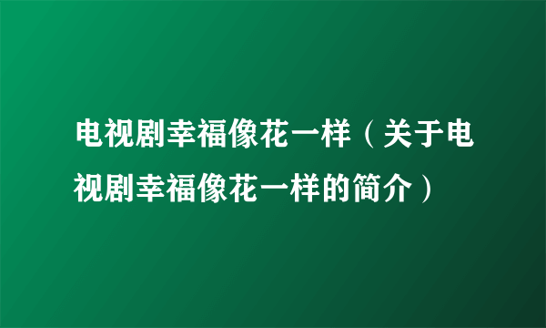 电视剧幸福像花一样（关于电视剧幸福像花一样的简介）