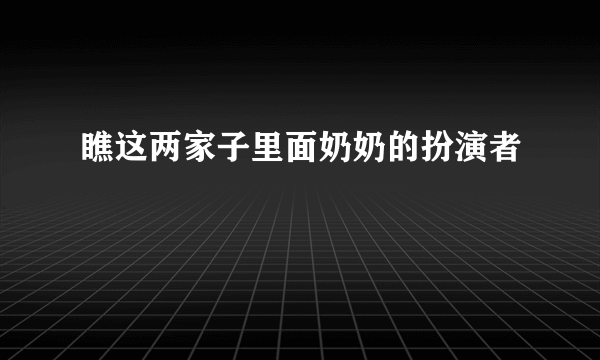 瞧这两家子里面奶奶的扮演者