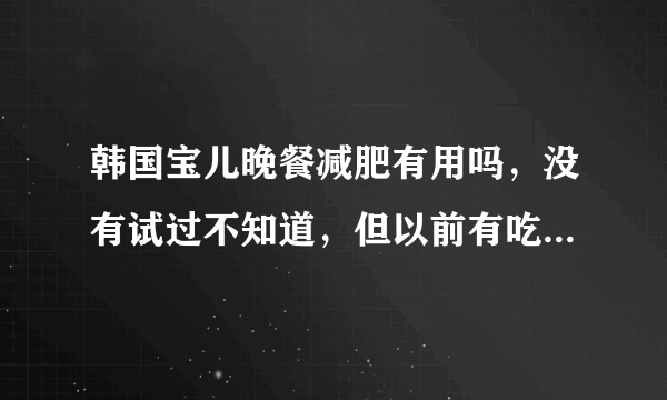 韩国宝儿晚餐减肥有用吗，没有试过不知道，但以前有吃...