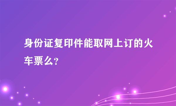 身份证复印件能取网上订的火车票么？