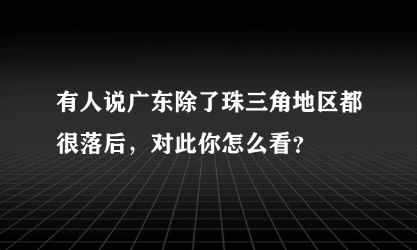 有人说广东除了珠三角地区都很落后，对此你怎么看？