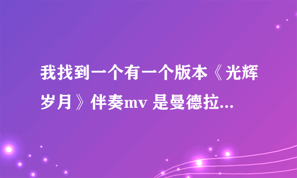 我找到一个有一个版本《光辉岁月》伴奏mv 是曼德拉的，单这个mv视频不是伴奏。谁会做视频帮帮我