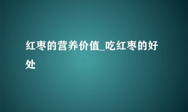 红枣的营养价值_吃红枣的好处