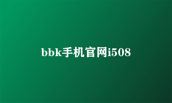 bbk手机官网i508