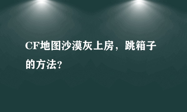 CF地图沙漠灰上房，跳箱子的方法？