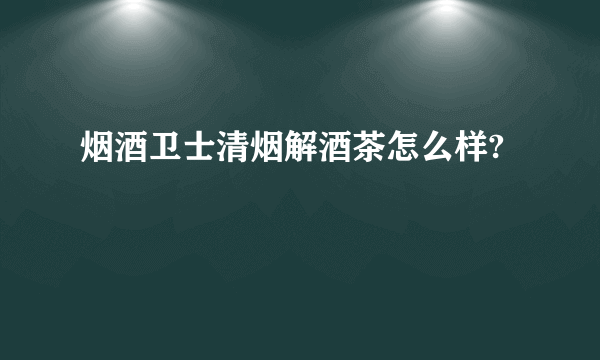 烟酒卫士清烟解酒茶怎么样?