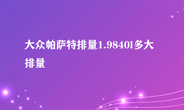 大众帕萨特排量1.9840l多大排量