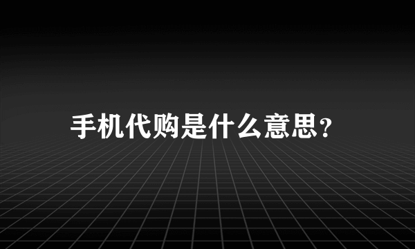 手机代购是什么意思？