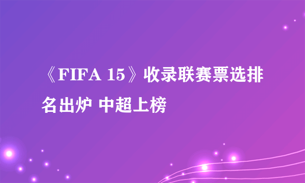 《FIFA 15》收录联赛票选排名出炉 中超上榜