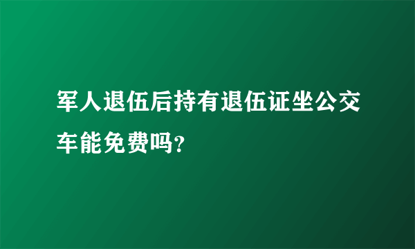 军人退伍后持有退伍证坐公交车能免费吗？