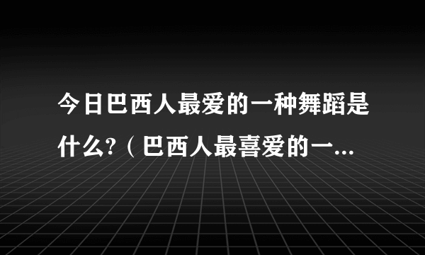 今日巴西人最爱的一种舞蹈是什么?（巴西人最喜爱的一种舞蹈是）