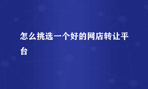 怎么挑选一个好的网店转让平台