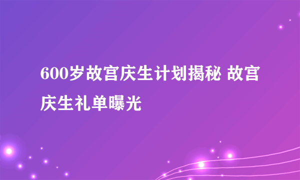 600岁故宫庆生计划揭秘 故宫庆生礼单曝光