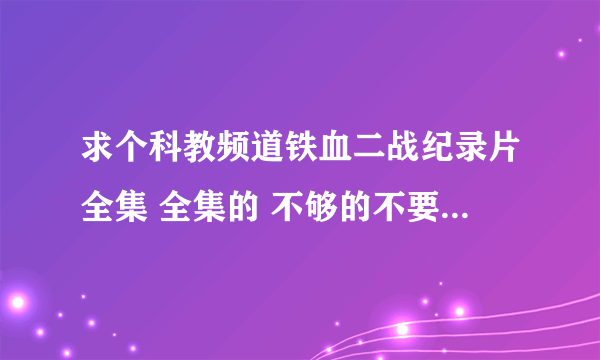 求个科教频道铁血二战纪录片全集 全集的 不够的不要 找到的加分