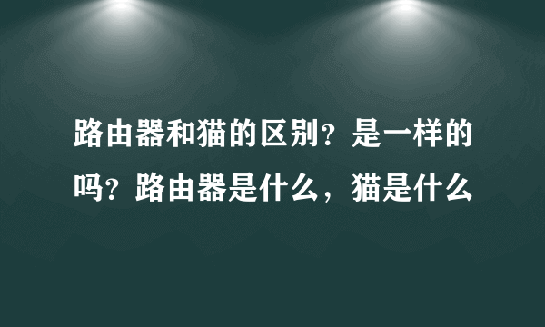 路由器和猫的区别？是一样的吗？路由器是什么，猫是什么