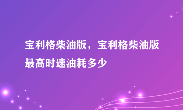 宝利格柴油版，宝利格柴油版最高时速油耗多少