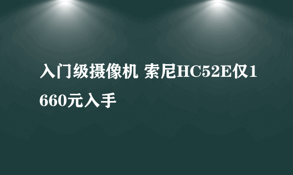 入门级摄像机 索尼HC52E仅1660元入手