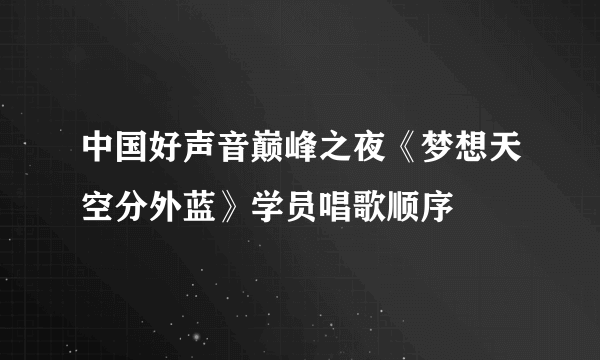 中国好声音巅峰之夜《梦想天空分外蓝》学员唱歌顺序