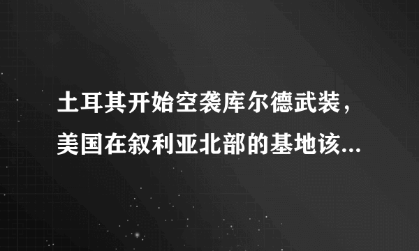 土耳其开始空袭库尔德武装，美国在叙利亚北部的基地该何去何从？