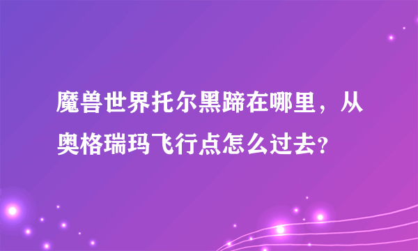 魔兽世界托尔黑蹄在哪里，从奥格瑞玛飞行点怎么过去？