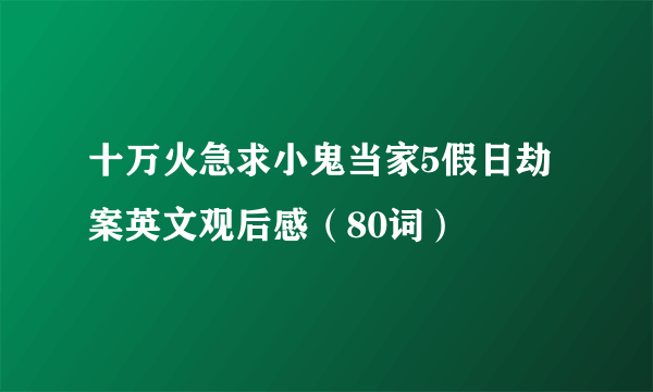 十万火急求小鬼当家5假日劫案英文观后感（80词）