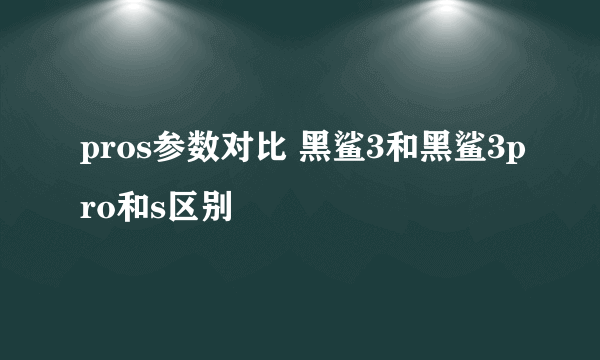 pros参数对比 黑鲨3和黑鲨3pro和s区别