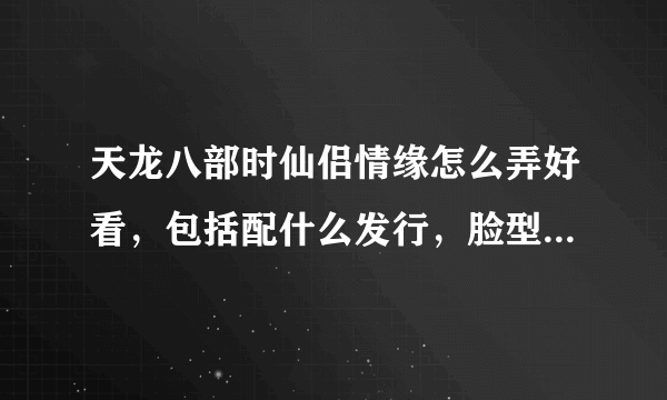 天龙八部时仙侣情缘怎么弄好看，包括配什么发行，脸型，时装点缀，染色等，最好有图，本人男，天山，钱不是问题