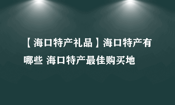 【海口特产礼品】海口特产有哪些 海口特产最佳购买地