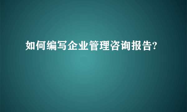 如何编写企业管理咨询报告?