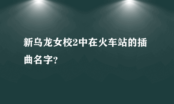 新乌龙女校2中在火车站的插曲名字？