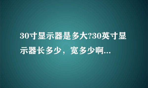 30寸显示器是多大?30英寸显示器长多少，宽多少啊。30寸液晶显示器用起来大吗？