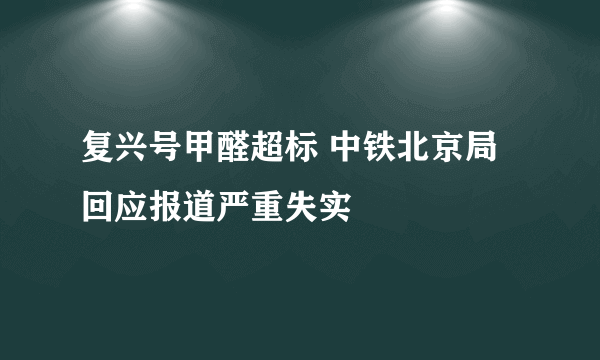 复兴号甲醛超标 中铁北京局回应报道严重失实