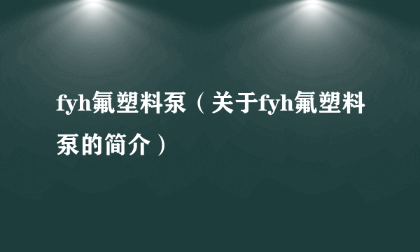 fyh氟塑料泵（关于fyh氟塑料泵的简介）