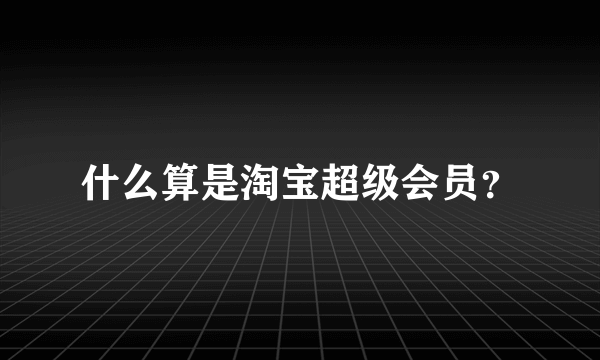 什么算是淘宝超级会员？