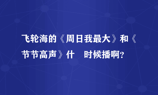 飞轮海的《周日我最大》和《节节高声》什麼时候播啊？