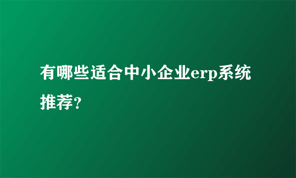 有哪些适合中小企业erp系统推荐？