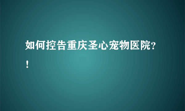 如何控告重庆圣心宠物医院？！