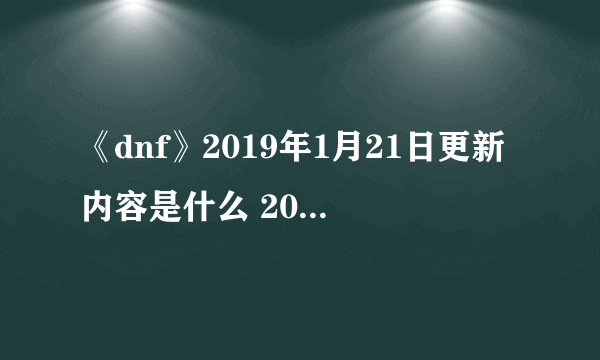 《dnf》2019年1月21日更新内容是什么 2019年1月21日更新内容详解