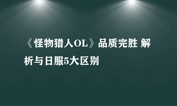 《怪物猎人OL》品质完胜 解析与日服5大区别