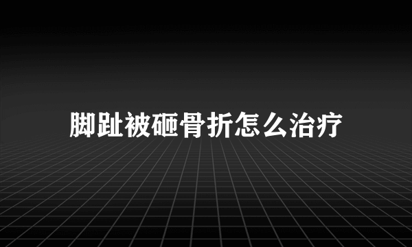 脚趾被砸骨折怎么治疗