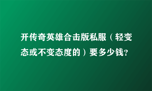 开传奇英雄合击版私服（轻变态或不变态度的）要多少钱？