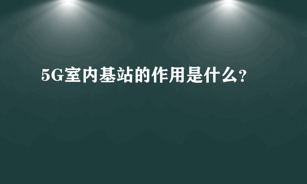 5G室内基站的作用是什么？