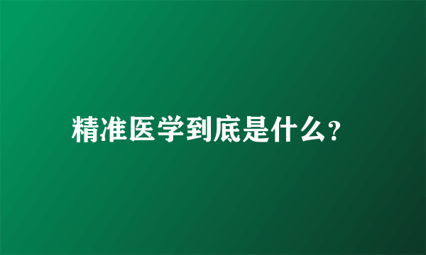 精准医学到底是什么？