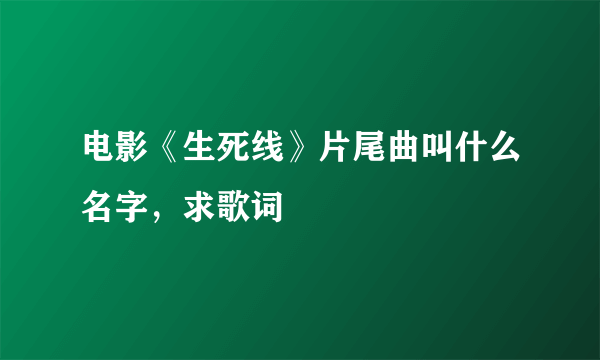 电影《生死线》片尾曲叫什么名字，求歌词