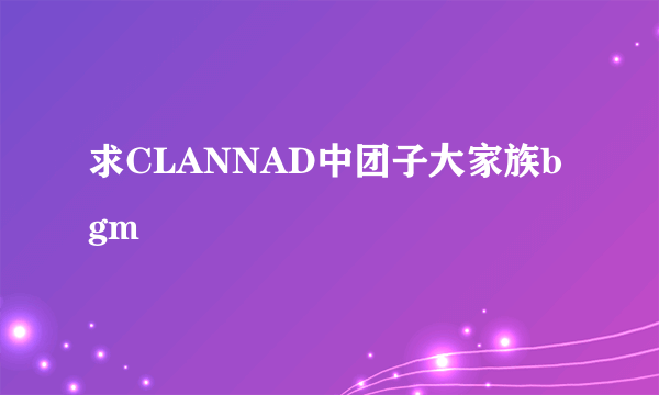 求CLANNAD中团子大家族bgm