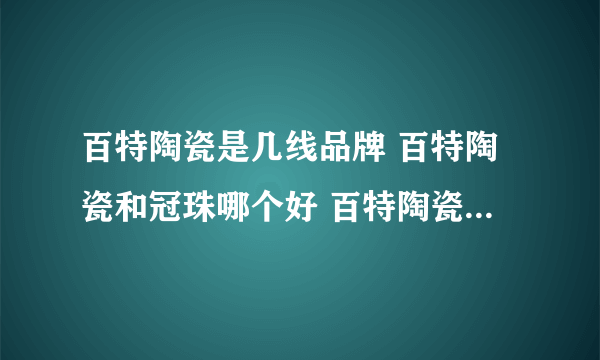 百特陶瓷是几线品牌 百特陶瓷和冠珠哪个好 百特陶瓷在中国排行