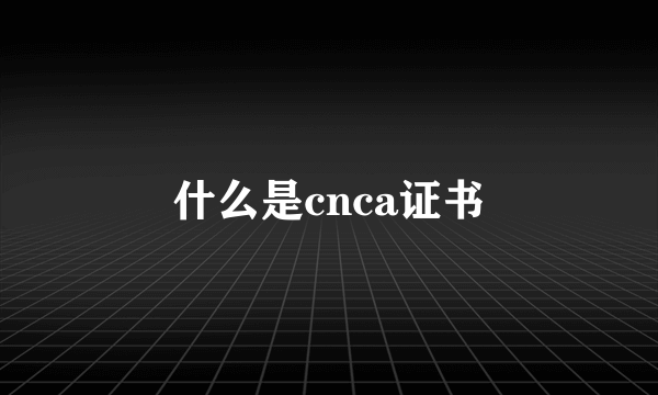 什么是cnca证书