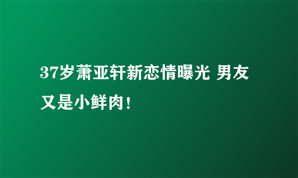 37岁萧亚轩新恋情曝光 男友又是小鲜肉！