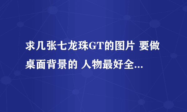 求几张七龙珠GT的图片 要做桌面背景的 人物最好全一些 又不太乱