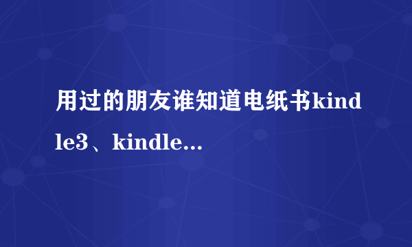 用过的朋友谁知道电纸书kindle3、kindle4、coverstory、iriverstory哪个好用些屏幕大些